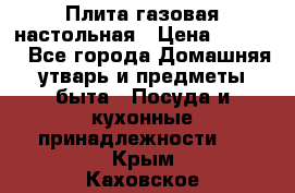 Плита газовая настольная › Цена ­ 1 700 - Все города Домашняя утварь и предметы быта » Посуда и кухонные принадлежности   . Крым,Каховское